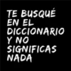 TE BUSQUÉ EN EL DICCIONARIO Y NO SIGNIFICAS NADA