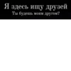 Я здесь ищу друзей Ты будешь моим другом?