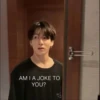AMI A JOKE TO
YOU?