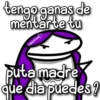 tengo ganas de
mentarte tu
Valentina
puta madre
que dia puedes?