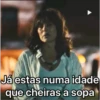 Já estas numa idade
que cheiras a sopa
