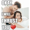 OKAY. I WILL THRUST YOU