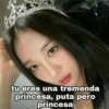 tu eres una tremenda
princesa, puta pero
princesa