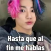 Hasta que al
fin me hablas