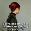 Borra eso bro, eso
lástima mis ojos y
mi corazón