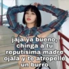 jaja ya bueno,
chinga a tu
reputisima madre
ojalá y te atropellé
un burro