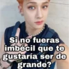 Si no fueras
imbécil que te
gustaría ser de
grande?
