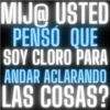 MIJ@ USTED PENSO QUE SOY CLORO PARA ANDAR ACLARANDO LAS COSAS?