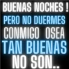 BUENAS NOCHES! PERO NO DUERMES CONMIGO OSEA TAN BUENAS NO SON..
