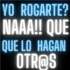 YO ROGARTE? NAAA!! QUE QUE LO HAGAN OTR@S