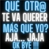 QUÉ OTR@ TE VA QUERER MÁS QUE YO? AJA... JAJA OK BYE !!!