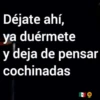 Déjate ahí,
ya duérmete
y deja de pensar
cochinadas