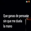 Que ganas de pensarte
sin que me duela
la mano