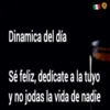 Dinamica del día
Sé feliz, dedícate a la tuyo
y no jodas la vida de nadie