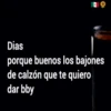 Dias
porque buenos los bajones
de calzón que te quiero
dar bby