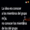 La idea era conocer
a los miembros del grupo
mi'ja,
no conocer los miembros
de los del grupo