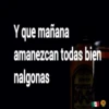 Y que mañana
amanezcan todas bien
nalgonas
