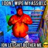 I DONT WIPE MY ASSB/C
@wowsosa
ION LET SHIT BOTHER ME