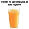 cuiden mi vaso de jugo, al
rato regreso