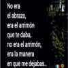 No era
el abrazo,
era el arrimón
te daba,
que
no era el arrimón,
era la manera
en que me dejabas..