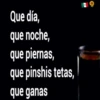 Que día,
que noche,
que piernas,
que pinshis tetas,
que ganas