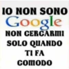 IO NON SONO
Google
NON CERCARMI
SOLO QUANDO
TI FA
COMODO