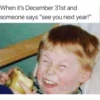 When it's December 31st and
someone says "see you next year!"