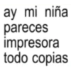ay mi niña pareces impresora todo copias