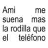 Ami me suena mas la rodilla que el teléfono