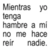 Mientras yo tenga hambre a mí no me hace reír nadie.