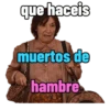 que haceis muertos de hambre