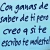 Con ganas de saber de ti pero creo q si te escribo te molesto!