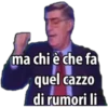 ma chi è che fa quel cazzo di rumori li