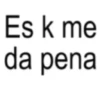 Es k me da pena