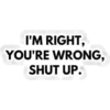 I'M RIGHT, YOU'RE WRONG, SHUT UP!
