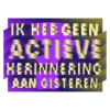 IK HEB GEEN ACTIEVE HERINNERING AAN GISTEREN