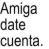 Amiga date cuenta.