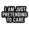 I AM JUST PRETENDING TO CARE