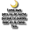 Persy toma awa pero no de noche porque te puedes miar en la cama. Tkm