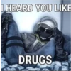 I HEARD YOU LIKE DRUGS
