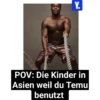 Y. POV: Die Kinder in Asien weil du Temu benutzt