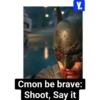 Y. Cmon be brave: Shoot, Say it