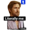 Y. Literally me: (I drive)