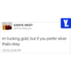 KANYE WEST @OfficialKanye Y. im fucking gold, but if you prefer silver thats okay 7/9/16, 6:44 PM