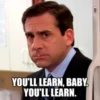YOU'LL LEARN, BABY. YOU'LL LEARN.