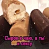• Сырок к чаю, а ты к сексу