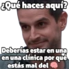 ¿Qué haces aquí? Deberías estar en una en una clínica por qué estás mal del ***