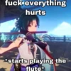 fuck everything hurts *starts playing the flute*