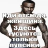 Иди отсюда, женщина. Здесь тусуются только Пупсики.
