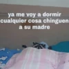 ya me voy a dormir cualquier cosa chinguen a su madre